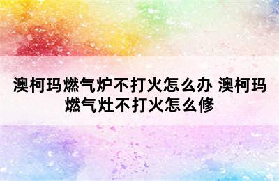 澳柯玛燃气炉不打火怎么办 澳柯玛燃气灶不打火怎么修